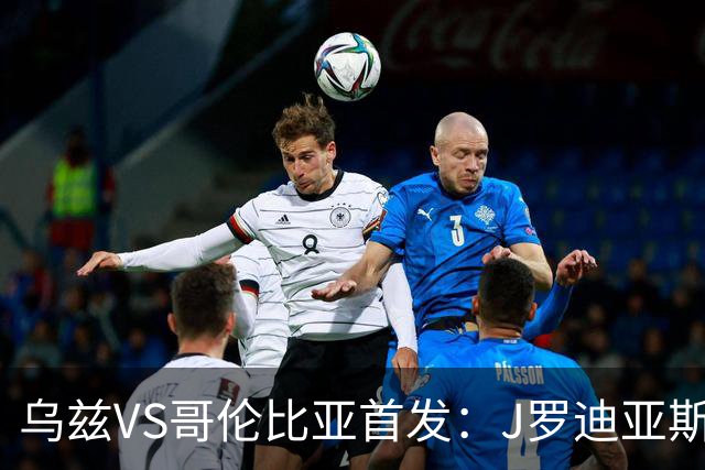 乌兹VS哥伦比亚首发：J罗迪亚斯先发 胡桑诺夫出战