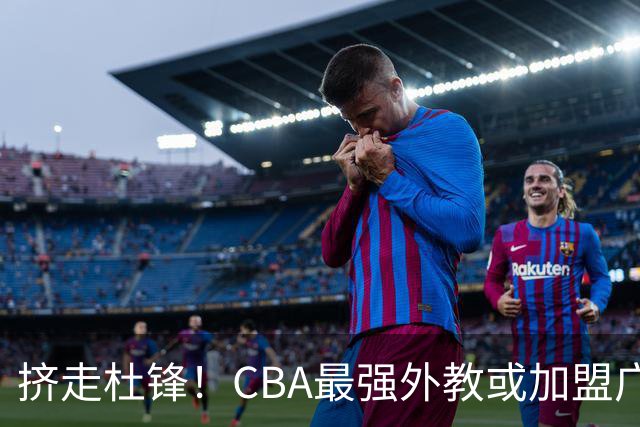 挤走杜锋！CBA最强外教或加盟广东队，保送宏远躺进总决赛？