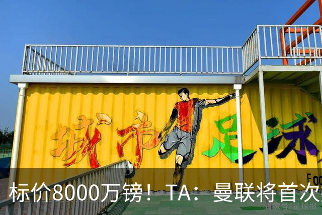 标价8000万镑！TA：曼联将首次报价M费，但不准备满足西汉姆要价