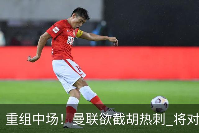 重组中场！曼联欲截胡热刺 将对M·费尔南德斯开高额报价